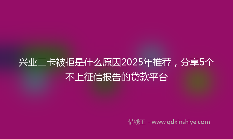 兴业二卡被拒是什么原因2025年推荐，分享5个不上征信报告的贷款平台