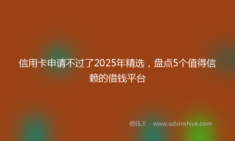 信用卡申请不过了2025年精选，盘点5个值得信赖的借钱平台