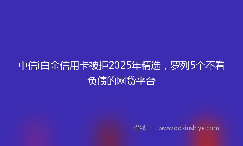 中信i白金信用卡被拒2025年精选，罗列5个不看负债的网贷平台