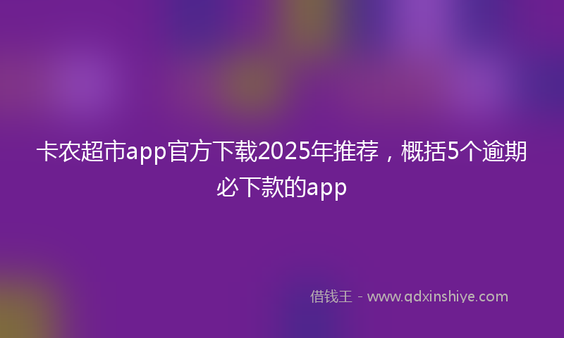 卡农超市app官方下载2025年推荐，概括5个逾期必下款的app