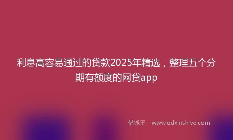 利息高容易通过的贷款2025年精选，整理五个分期有额度的网贷app