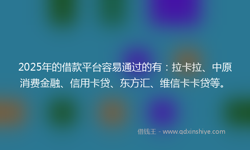 2025年的借款平台容易通过的有：拉卡拉、中原消费金融、信用卡贷、东方汇、维信卡卡贷等。