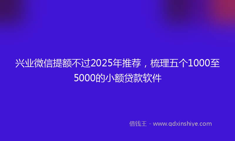 兴业微信提额不过2025年推荐，梳理五个1000至5000的小额贷款软件