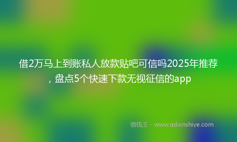 借2万马上到账私人放款贴吧可信吗2025年推荐，盘点5个快速下款无视征信的app