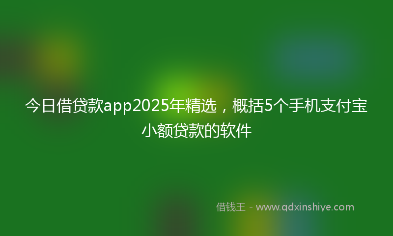 今日借贷款app2025年精选，概括5个手机支付宝小额贷款的软件