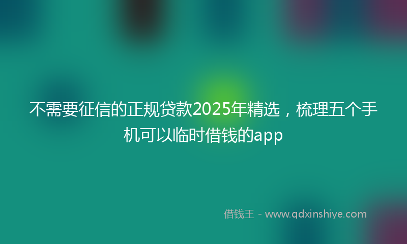 不需要征信的正规贷款2025年精选，梳理五个手机可以临时借钱的app