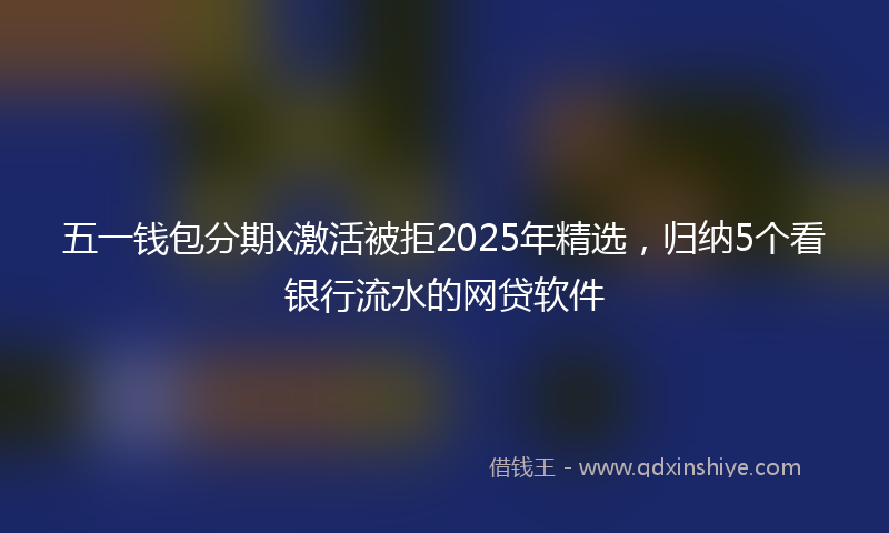 五一钱包分期x激活被拒2025年精选，归纳5个看银行流水的网贷软件