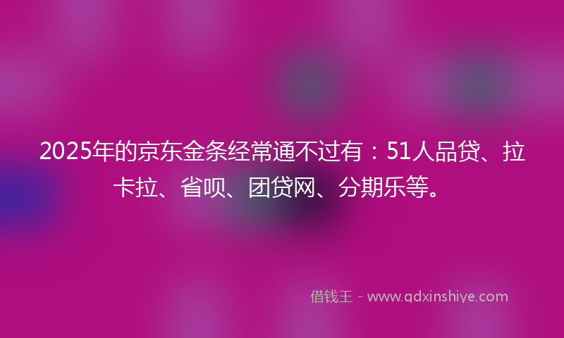 2025年的京东金条经常通不过有：51人品贷、拉卡拉、省呗、团贷网、分期乐等。