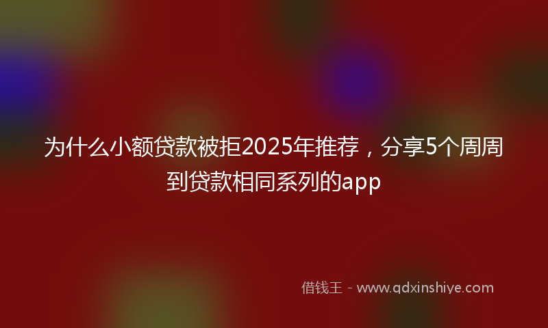 为什么小额贷款被拒2025年推荐，分享5个周周到贷款相同系列的app