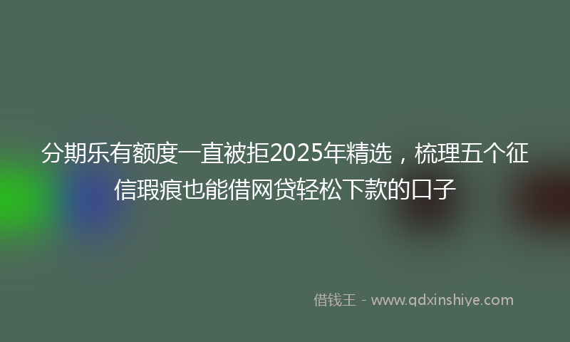 分期乐有额度一直被拒2025年精选，梳理五个征信瑕疵也能借网贷轻松下款的口子