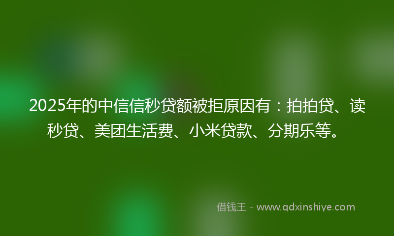 2025年的中信信秒贷额被拒原因有：拍拍贷、读秒贷、美团生活费、小米贷款、分期乐等。