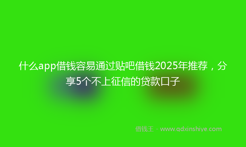 什么app借钱容易通过贴吧借钱2025年推荐，分享5个不上征信的贷款口子
