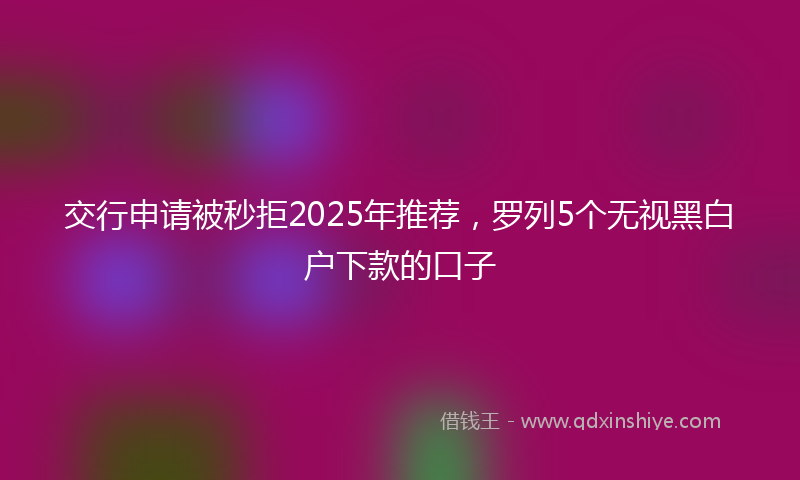 交行申请被秒拒2025年推荐，罗列5个无视黑白户下款的口子