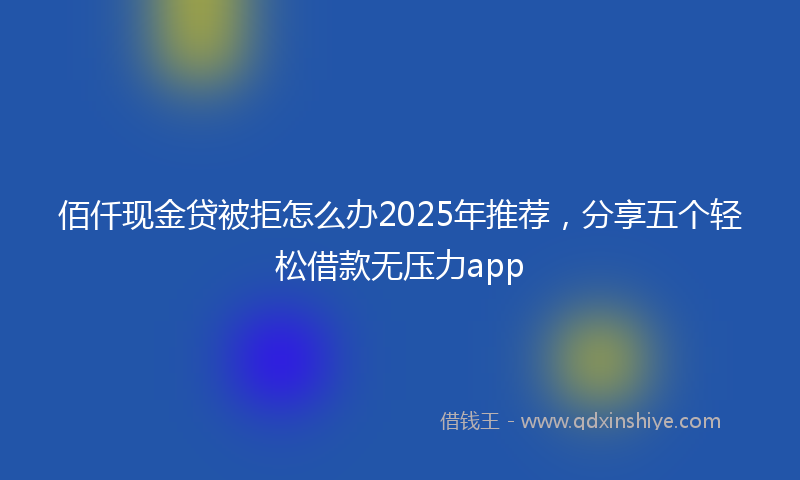 佰仟现金贷被拒怎么办2025年推荐，分享五个轻松借款无压力app