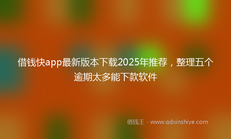借钱快app最新版本下载2025年推荐，整理五个逾期太多能下款软件