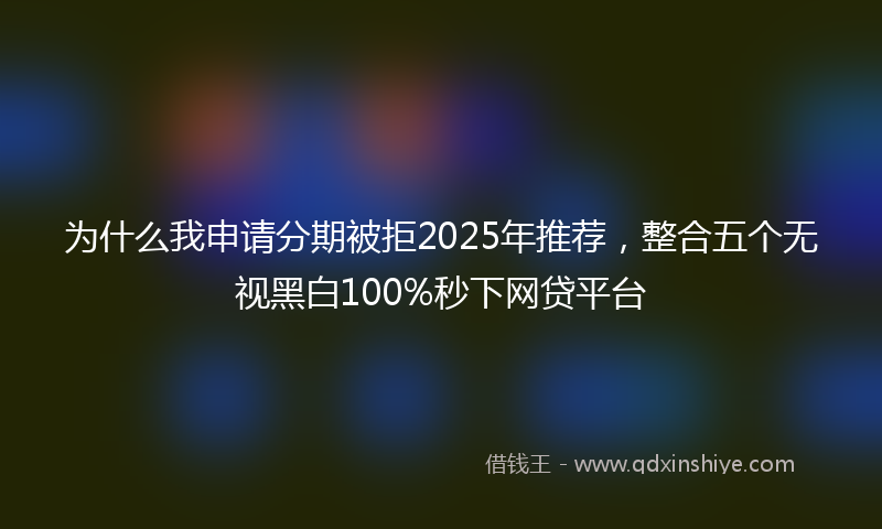 为什么我申请分期被拒2025年推荐，整合五个无视黑白100%秒下网贷平台