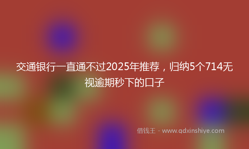 交通银行一直通不过2025年推荐，归纳5个714无视逾期秒下的口子