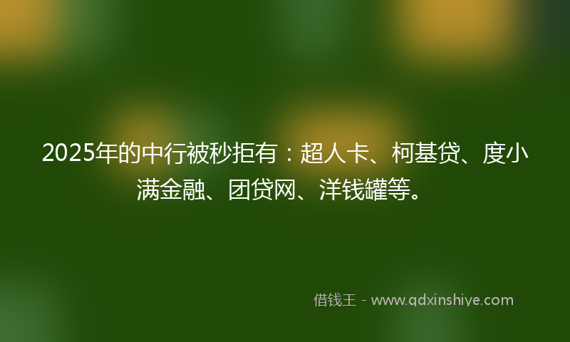 2025年的中行被秒拒有：超人卡、柯基贷、度小满金融、团贷网、洋钱罐等。