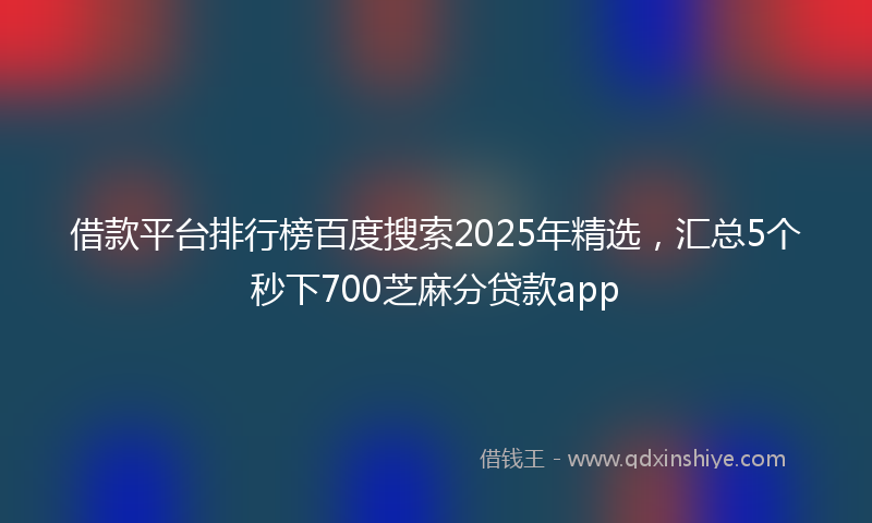 借款平台排行榜百度搜索2025年精选，汇总5个秒下700芝麻分贷款app