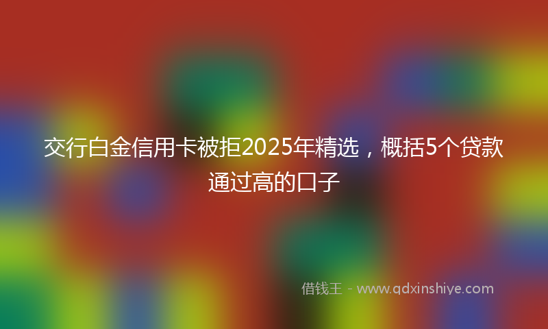 交行白金信用卡被拒2025年精选，概括5个贷款通过高的口子