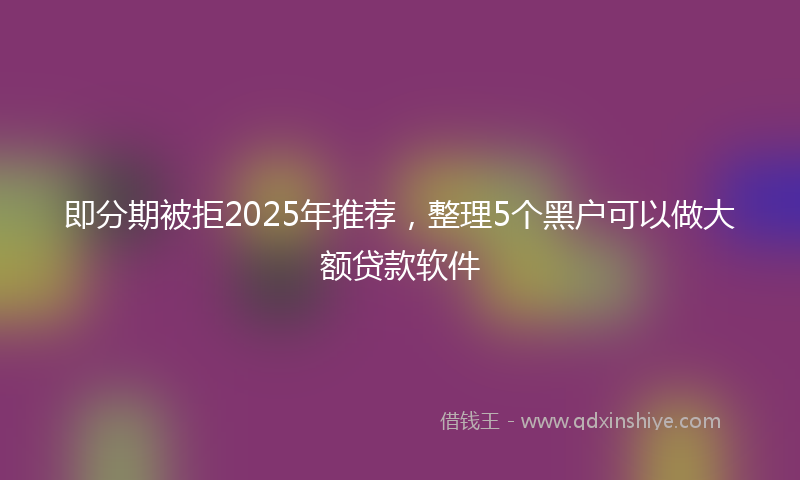 即分期被拒2025年推荐，整理5个黑户可以做大额贷款软件