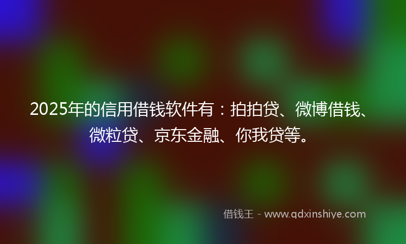 2025年的信用借钱软件有：拍拍贷、微博借钱、微粒贷、京东金融、你我贷等。