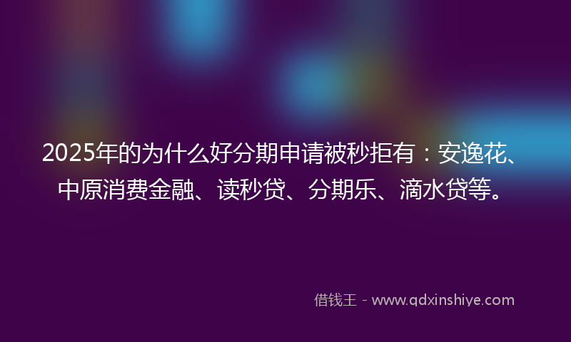 2025年的为什么好分期申请被秒拒有：安逸花、中原消费金融、读秒贷、分期乐、滴水贷等。