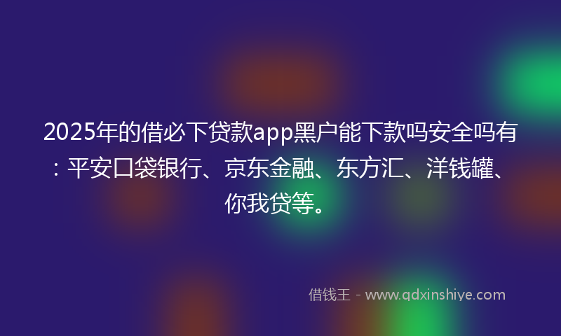 2025年的借必下贷款app黑户能下款吗安全吗有：平安口袋银行、京东金融、东方汇、洋钱罐、你我贷等。