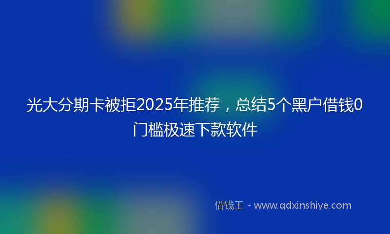 光大分期卡被拒2025年推荐，总结5个黑户借钱0门槛极速下款软件