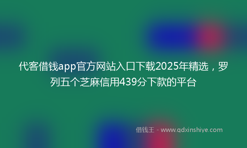 代客借钱app官方网站入口下载2025年精选，罗列五个芝麻信用439分下款的平台