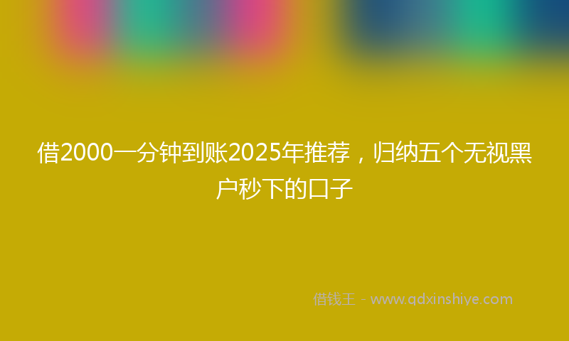 借2000一分钟到账2025年推荐，归纳五个无视黑户秒下的口子