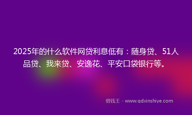 2025年的什么软件网贷利息低有：随身贷、51人品贷、我来贷、安逸花、平安口袋银行等。