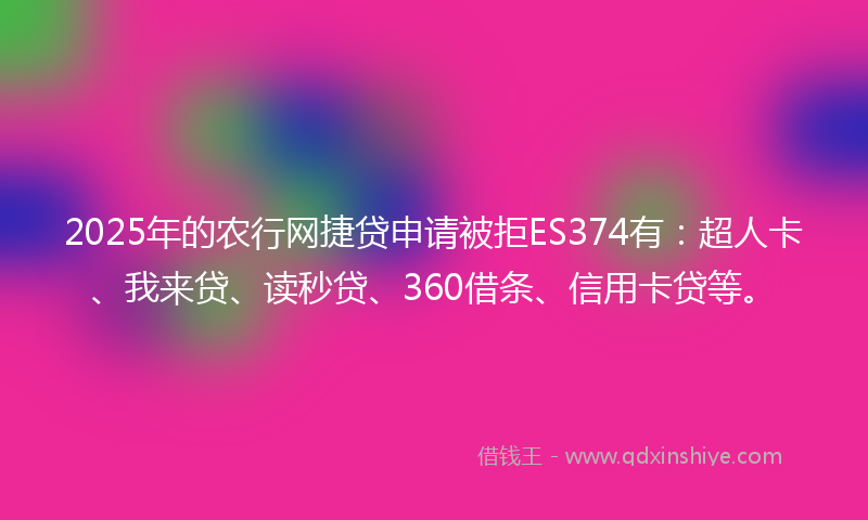 2025年的农行网捷贷申请被拒ES374有：超人卡、我来贷、读秒贷、360借条、信用卡贷等。