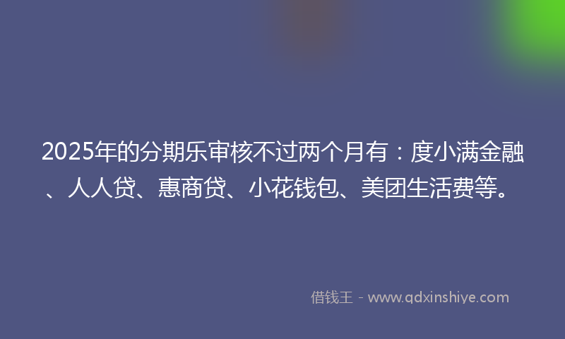2025年的分期乐审核不过两个月有：度小满金融、人人贷、惠商贷、小花钱包、美团生活费等。