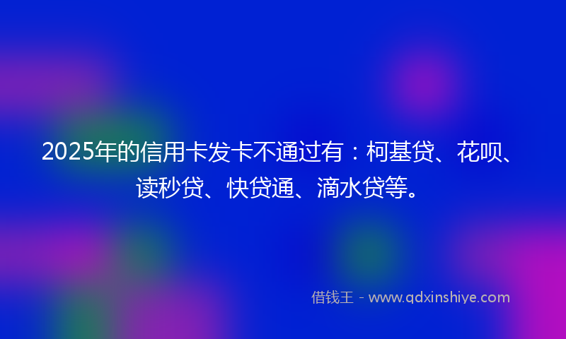 2025年的信用卡发卡不通过有：柯基贷、花呗、读秒贷、快贷通、滴水贷等。