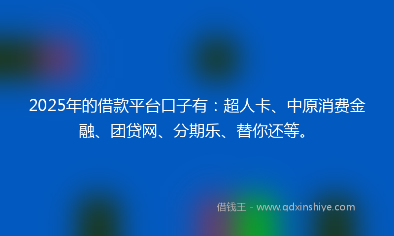 2025年的借款平台口子有：超人卡、中原消费金融、团贷网、分期乐、替你还等。