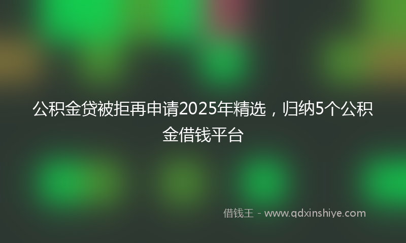 公积金贷被拒再申请2025年精选，归纳5个公积金借钱平台