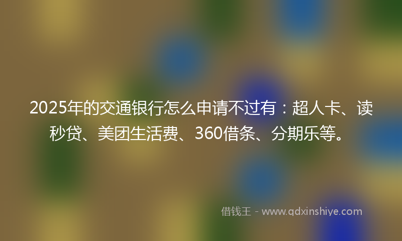 2025年的交通银行怎么申请不过有：超人卡、读秒贷、美团生活费、360借条、分期乐等。