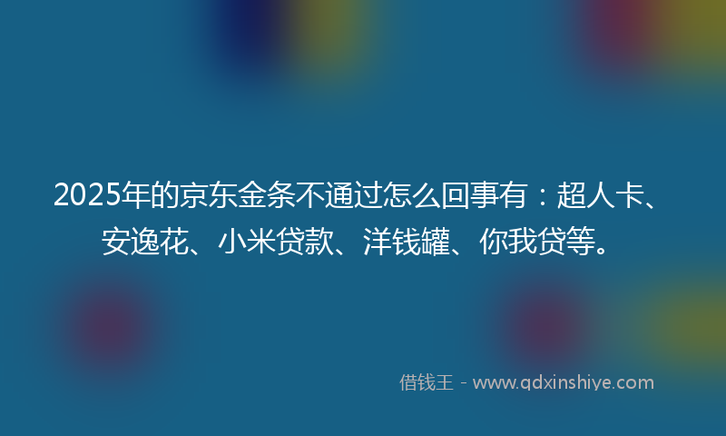 2025年的京东金条不通过怎么回事有：超人卡、安逸花、小米贷款、洋钱罐、你我贷等。
