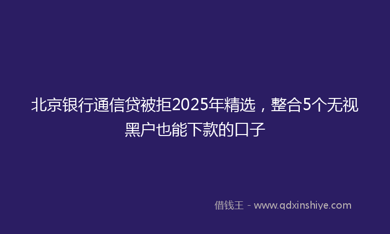 北京银行通信贷被拒2025年精选，整合5个无视黑户也能下款的口子