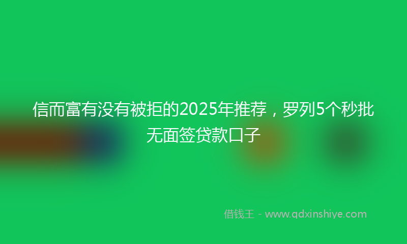 信而富有没有被拒的2025年推荐，罗列5个秒批无面签贷款口子