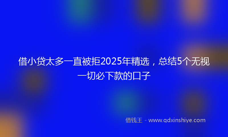 借小贷太多一直被拒2025年精选，总结5个无视一切必下款的口子