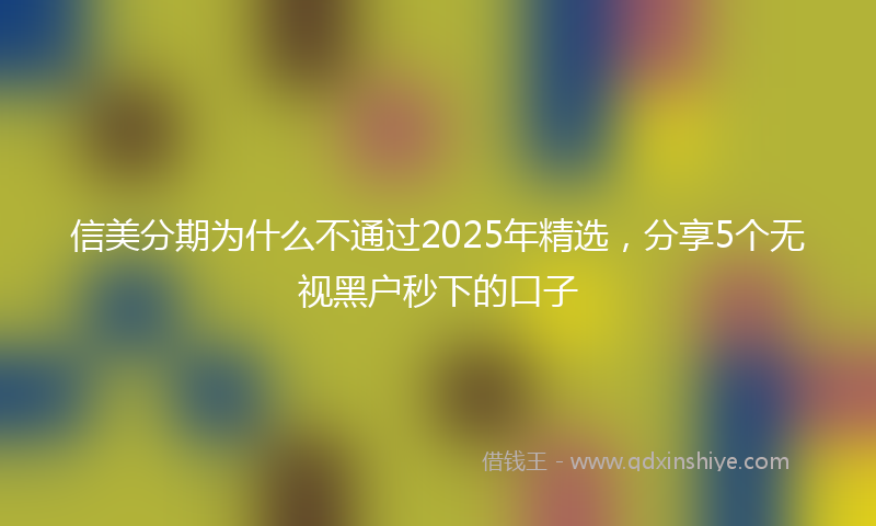 信美分期为什么不通过2025年精选，分享5个无视黑户秒下的口子