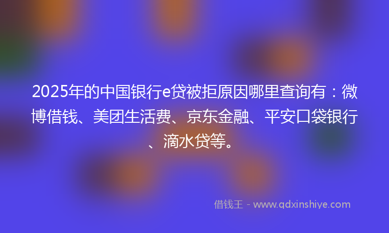 2025年的中国银行e贷被拒原因哪里查询有:微博借钱、美团生活费、京东金融、平安口袋银行、滴水贷等。