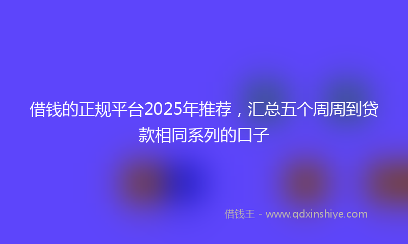 借钱的正规平台2025年推荐，汇总五个周周到贷款相同系列的口子