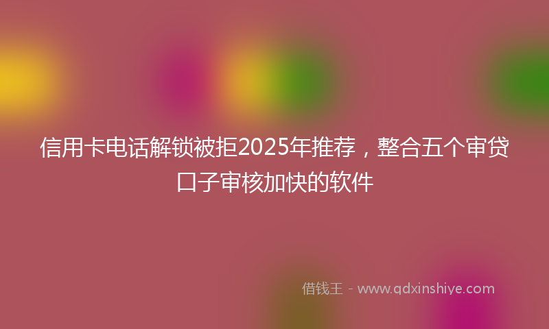 信用卡电话解锁被拒2025年推荐，整合五个审贷口子审核加快的软件