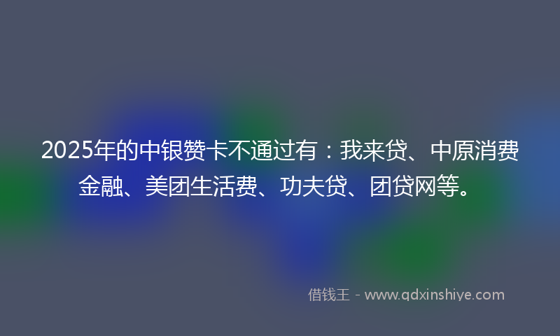 2025年的中银赞卡不通过有：我来贷、中原消费金融、美团生活费、功夫贷、团贷网等。