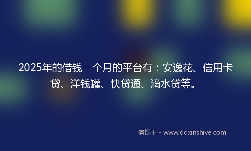 2025年的借钱一个月的平台有：安逸花、信用卡贷、洋钱罐、快贷通、滴水贷等。