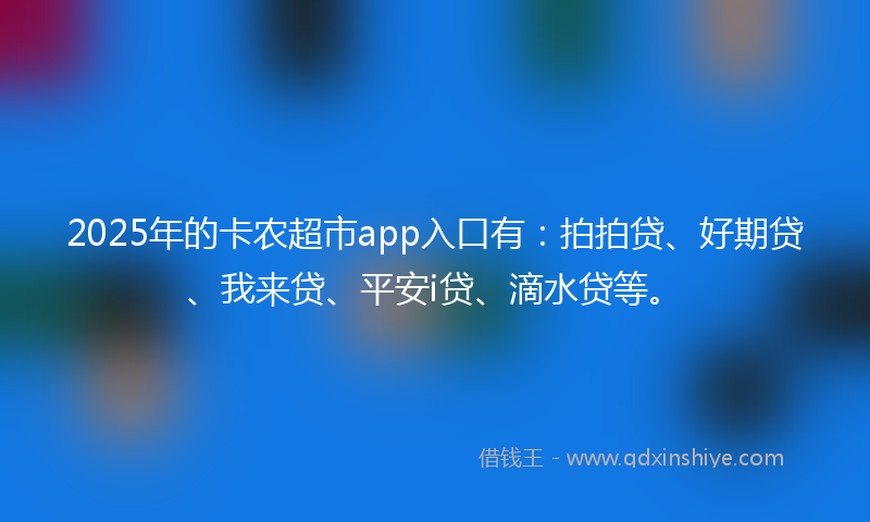 2025年的卡农超市app入口有：拍拍贷、好期贷、我来贷、平安i贷、滴水贷等。