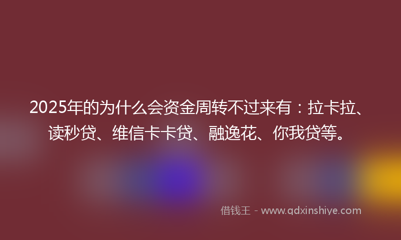 2025年的为什么会资金周转不过来有:拉卡拉、读秒贷、维信卡卡贷、融逸花、你我贷等。